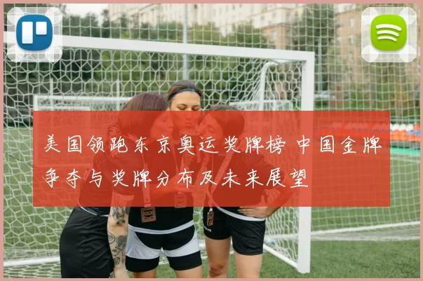 美国领跑东京奥运奖牌榜 中国金牌争夺与奖牌分布及未来展望