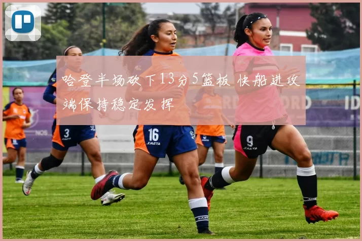 哈登半场砍下13分5篮板 快船进攻端保持稳定发挥