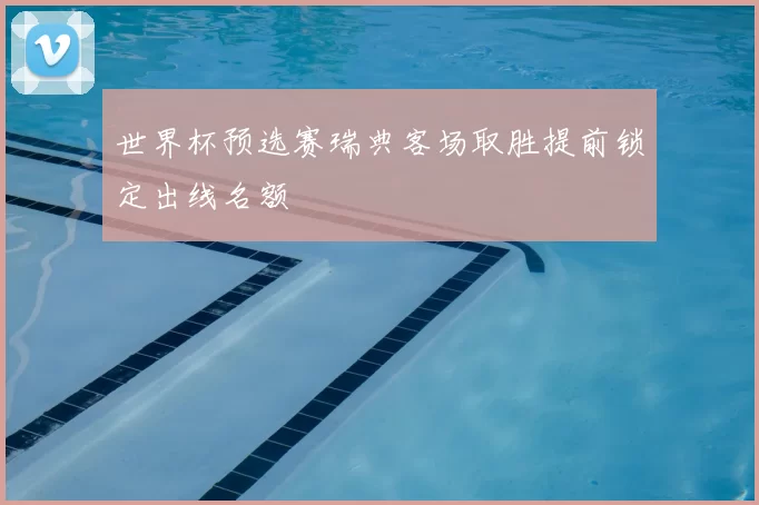 世界杯预选赛瑞典客场取胜提前锁定出线名额