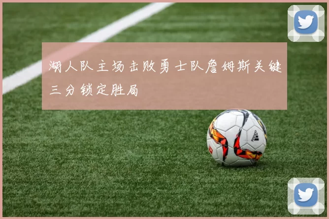 湖人队主场击败勇士队詹姆斯关键三分锁定胜局