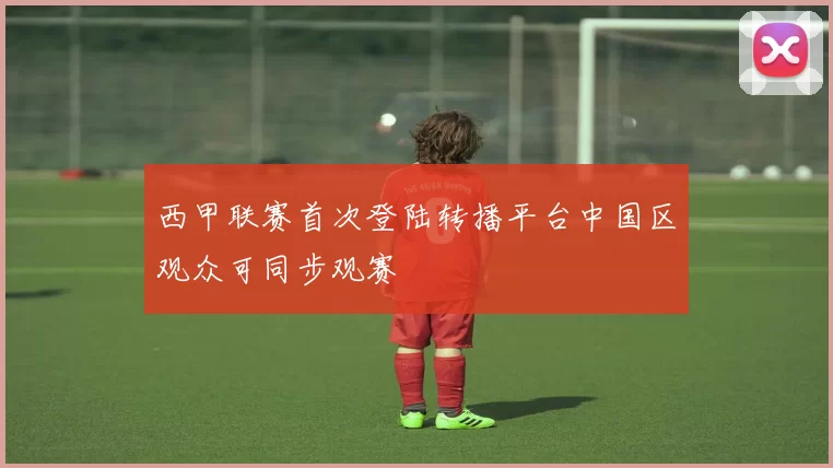 西甲联赛首次登陆转播平台中国区观众可同步观赛