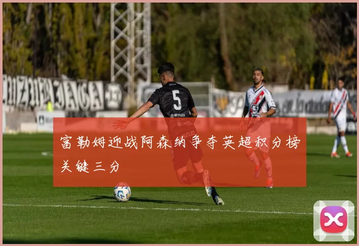 富勒姆迎战阿森纳争夺英超积分榜关键三分