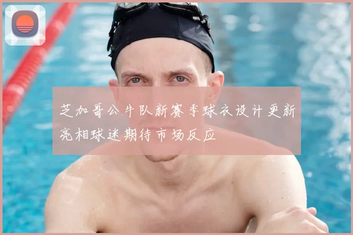 芝加哥公牛队新赛季球衣设计更新亮相球迷期待市场反应