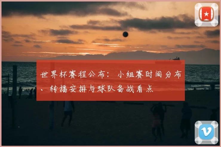 世界杯赛程公布:小组赛时间分布、转播安排与球队备战看点