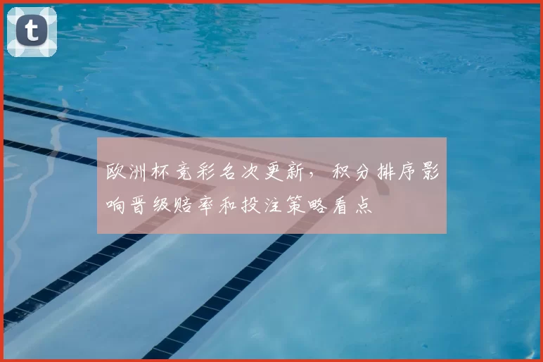 欧洲杯竞彩名次更新，积分排序影响晋级赔率和投注策略看点