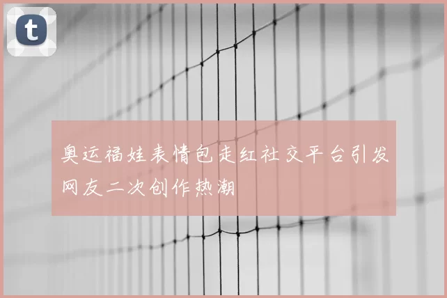 奥运福娃表情包走红社交平台引发网友二次创作热潮