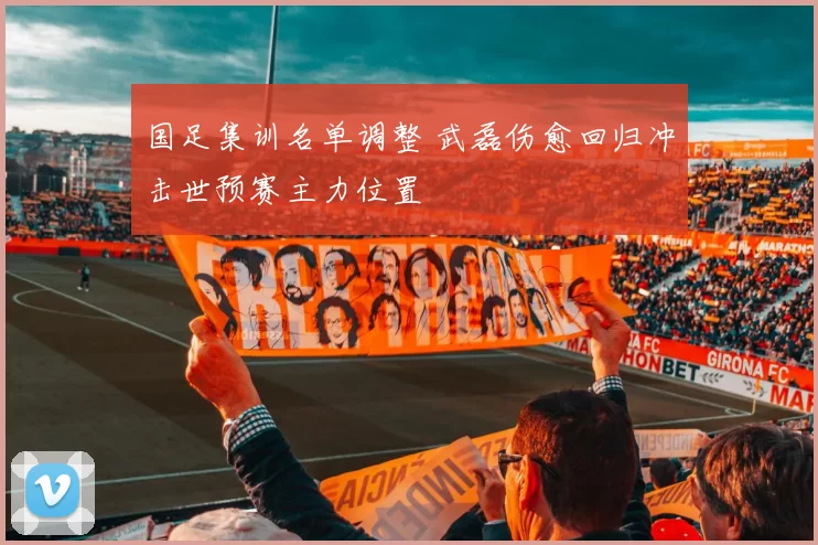 国足集训名单调整 武磊伤愈回归冲击世预赛主力位置