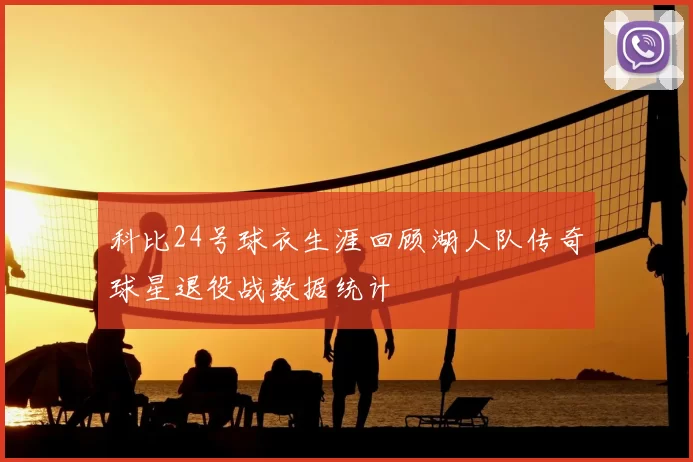 科比24号球衣生涯回顾湖人队传奇球星退役战数据统计