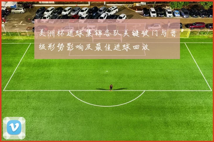 美洲杯进球集锦各队关键破门与晋级形势影响及最佳进球回放