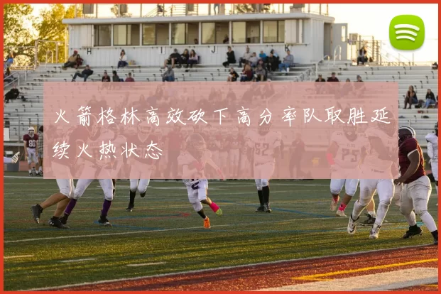 火箭格林高效砍下高分率队取胜延续火热状态