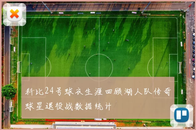 科比24号球衣生涯回顾湖人队传奇球星退役战数据统计